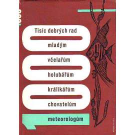 Tisíc dobrých rad. Mladým včelařům, holubářům, králikářům, chovatelům, meteorologům (včelařství, holubi, drůbež, králíci, meteorologie, chovatelství, příručka)